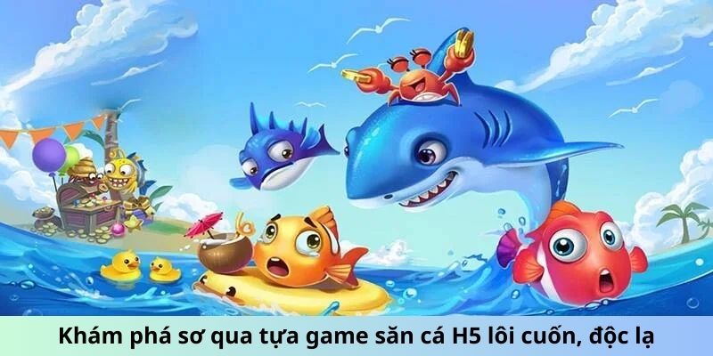 Khám phá tựa game săn cá H5 lôi cuốn, độc lạ