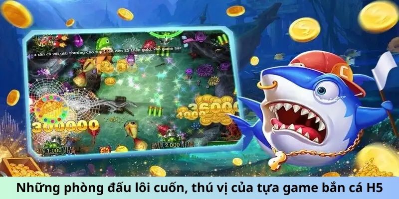 Những phòng đấu lôi cuốn, thú vị của tựa game bắn cá H5